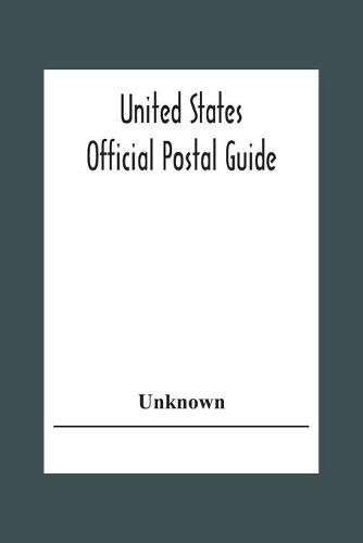 United States Official Postal Guide; Containing An Alphabetical List Of Post Officers In The United States With County State And Salary; Money Order Officers Domestic And International; Chief Regulations Of The Post Office Department; Instructions To The P
