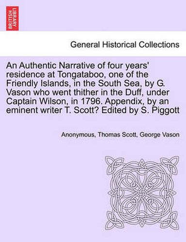 Cover image for An Authentic Narrative of Four Years' Residence at Tongataboo, One of the Friendly Islands, in the South Sea, by G. Vason Who Went Thither in the Duff, Under Captain Wilson, in 1796. Appendix, by an Eminent Writer T. Scott? Edited by S. Piggott