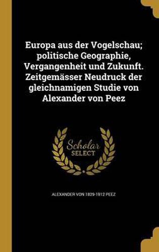 Cover image for Europa Aus Der Vogelschau; Politische Geographie, Vergangenheit Und Zukunft. Zeitgemasser Neudruck Der Gleichnamigen Studie Von Alexander Von Peez