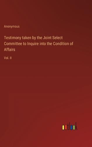 Cover image for Testimony taken by the Joint Select Committee to Inquire into the Condition of Affairs