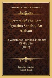 Cover image for Letters of the Late Ignatius Sancho, an African: To Which Are Prefixed, Memoirs of His Life (1803)