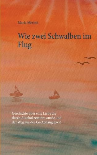 Cover image for Wie zwei Schwalben im Flug: Geschichte uber eine Liebe die durch Alkohol zerstoert wurde und der Weg aus der Co-Abhangigkeit