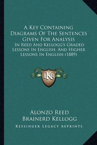 Cover image for A Key Containing Diagrams of the Sentences Given for Analysis: In Reed and Kellogg's Graded Lessons in English, and Higher Lessons in English (1889)