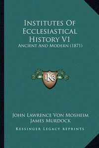 Cover image for Institutes of Ecclesiastical History V1 Institutes of Ecclesiastical History V1: Ancient and Modern (1871) Ancient and Modern (1871)