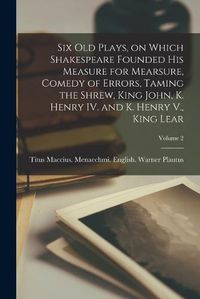 Cover image for Six old Plays, on Which Shakespeare Founded his Measure for Mearsure, Comedy of Errors, Taming the Shrew, King John, K. Henry IV. and K. Henry V., King Lear; Volume 2