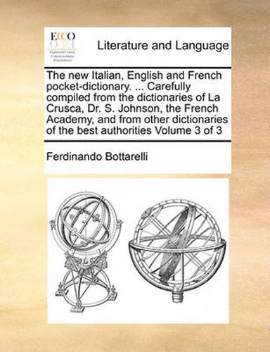 Cover image for The New Italian, English and French Pocket-Dictionary. ... Carefully Compiled from the Dictionaries of La Crusca, Dr. S. Johnson, the French Academy, and from Other Dictionaries of the Best Authorities Volume 3 of 3