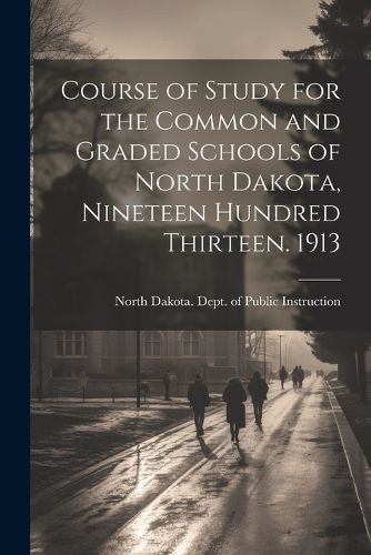 Cover image for Course of Study for the Common and Graded Schools of North Dakota, Nineteen Hundred Thirteen. 1913