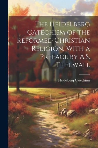 The Heidelberg Catechism of the Reformed Christian Religion. With a Preface by A.S. Thelwall