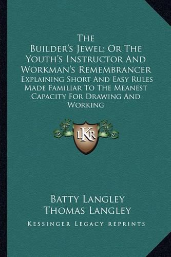 The Builder's Jewel; Or the Youth's Instructor and Workman's Remembrancer: Explaining Short and Easy Rules Made Familiar to the Meanest Capacity for Drawing and Working