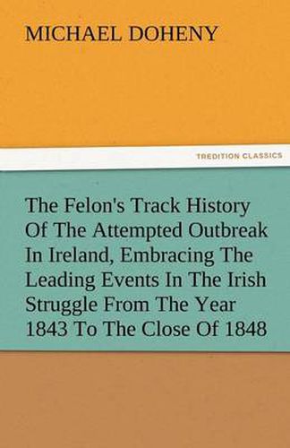 Cover image for The Felon's Track History Of The Attempted Outbreak In Ireland, Embracing The Leading Events In The Irish Struggle From The Year 1843 To The Close Of 1848