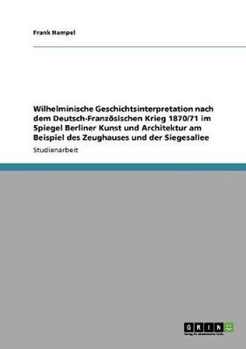 Cover image for Wilhelminische Geschichtsinterpretation nach dem Deutsch-Franzoesischen Krieg 1870/71 im Spiegel Berliner Kunst und Architektur am Beispiel des Zeughauses und der Siegesallee