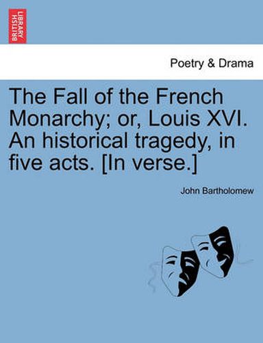 The Fall of the French Monarchy; Or, Louis XVI. an Historical Tragedy, in Five Acts. [In Verse.]