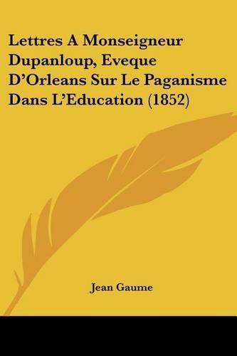 Lettres a Monseigneur Dupanloup, Eveque D'Orleans Sur Le Paganisme Dans L'Eeducation (1852)