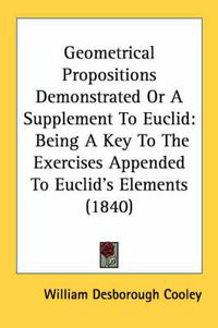 Cover image for Geometrical Propositions Demonstrated or a Supplement to Euclid: Being a Key to the Exercises Appended to Euclid's Elements (1840)