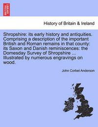 Cover image for Shropshire: its early history and antiquities. Comprising a description of the important British and Roman remains in that county: its Saxon and Danish reminiscences: the Domesday Survey of Shropshire ... Illustrated by numerous engravings on wood.