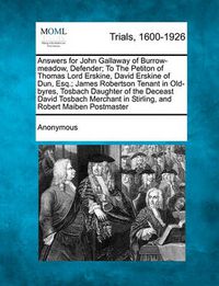 Cover image for Answers for John Gallaway of Burrow-Meadow, Defender; To the Petiton of Thomas Lord Erskine, David Erskine of Dun, Esq.; James Robertson Tenant in Old-Byres, Tosbach Daughter of the Deceast David Tosbach Merchant in Stirling, and Robert Maiben...