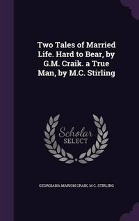 Cover image for Two Tales of Married Life. Hard to Bear, by G.M. Craik. a True Man, by M.C. Stirling