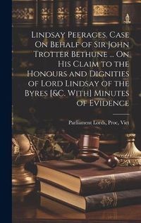 Cover image for Lindsay Peerages. Case On Behalf of Sir John Trotter Bethune ... On His Claim to the Honours and Dignities of Lord Lindsay of the Byres [&c. With] Minutes of Evidence