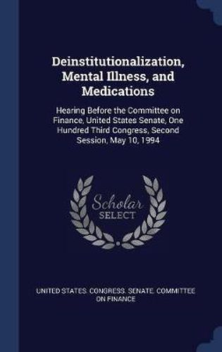 Cover image for Deinstitutionalization, Mental Illness, and Medications: Hearing Before the Committee on Finance, United States Senate, One Hundred Third Congress, Second Session, May 10, 1994