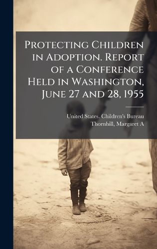 Cover image for Protecting Children in Adoption. Report of a Conference Held in Washington, June 27 and 28, 1955