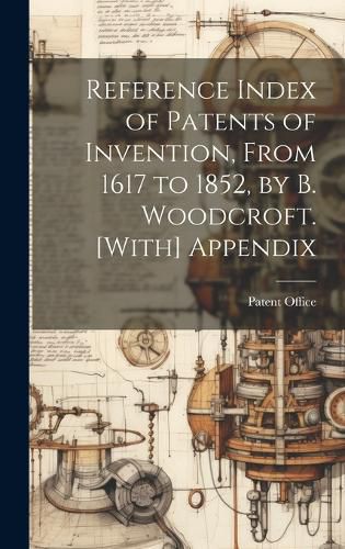 Cover image for Reference Index of Patents of Invention, From 1617 to 1852, by B. Woodcroft. [With] Appendix