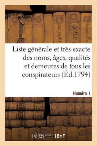 Liste Generale Et Tres-Exacte Des Noms, Ages, Qualites Et Demeures. Numero 1: de Tous Les Conspirateurs Qui Ont Ete Condamnes A Mort...