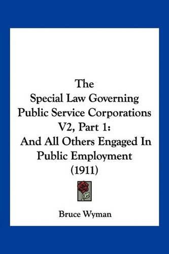 Cover image for The Special Law Governing Public Service Corporations V2, Part 1: And All Others Engaged in Public Employment (1911)