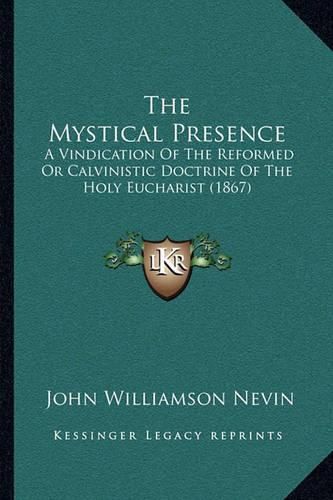 Cover image for The Mystical Presence: A Vindication of the Reformed or Calvinistic Doctrine of the Holy Eucharist (1867)