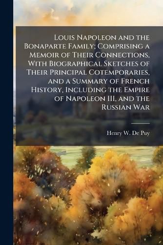 Cover image for Louis Napoleon and the Bonaparte Family; Comprising a Memoir of Their Connections, with Biographical Sketches of Their Principal Cotemporaries, and a Summary of French History, Including the Empire of Napoleon III, and the Russian War