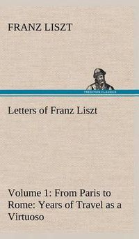 Cover image for Letters of Franz Liszt -- Volume 1 from Paris to Rome: Years of Travel as a Virtuoso