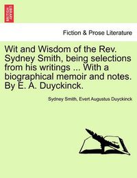 Cover image for Wit and Wisdom of the REV. Sydney Smith, Being Selections from His Writings ... with a Biographical Memoir and Notes. by E. A. Duyckinck.