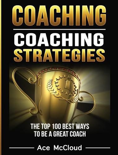 Cover image for Coaching: Coaching Strategies: The Top 100 Best Ways To Be A Great Coach