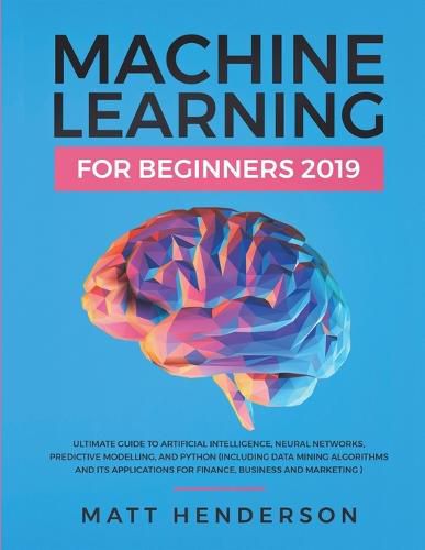 Cover image for Machine Learning for Beginners 2019: The Ultimate Guide to Artificial Intelligence, Neural Networks, and Predictive Modelling (Data Mining Algorithms & Applications for Finance, Business & Marketing)