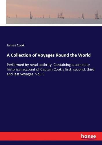 Cover image for A Collection of Voyages Round the World: Performed by royal authrity. Containing a complete historical account of Captain Cook's first, second, third and last voyages. Vol. 5