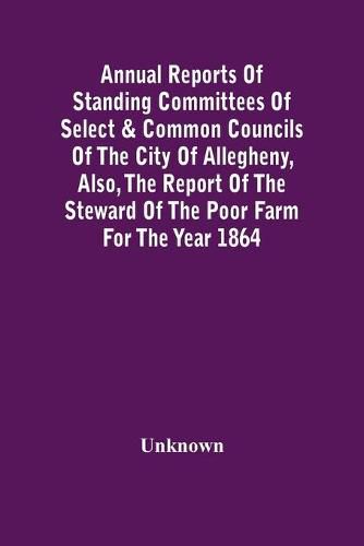 Cover image for Annual Reports Of Standing Committees Of Select & Common Councils Of The City Of Allegheny, Also, The Report Of The Steward Of The Poor Farm For The Year 1864