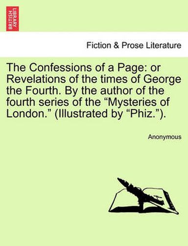 Cover image for The Confessions of a Page: Or Revelations of the Times of George the Fourth. by the Author of the Fourth Series of the  Mysteries of London.  (Illustrated by  Phiz. ).