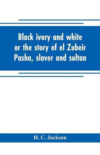 Cover image for Black ivory and white or the story of el Zubeir Pasha, slaver and sultan