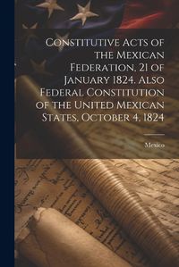 Cover image for Constitutive Acts of the Mexican Federation, 21 of January 1824. Also Federal Constitution of the United Mexican States, October 4, 1824