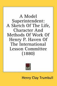 Cover image for A Model Superintendent: A Sketch of the Life, Character and Methods of Work of Henry P. Haven of the International Lesson Committee (1880)