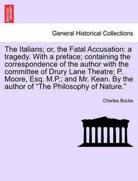 Cover image for The Italians; Or, the Fatal Accusation: A Tragedy. with a Preface; Containing the Correspondence of the Author with the Committee of Drury Lane Theatre; P. Moore, Esq. M.P.; And Mr. Kean. by the Author of  The Philosophy of Nature.  Second Edition
