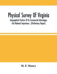 Cover image for Physical Survey Of Virginia: Geographical Position Of Its Commercial Advantages, And National Importance; (Preliminary Report)