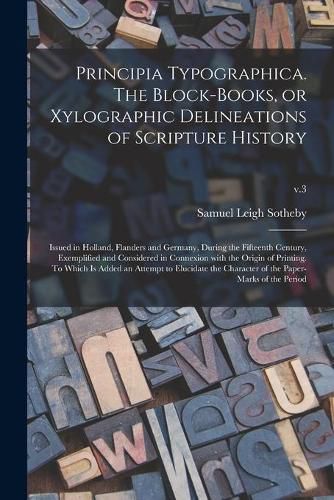 Principia Typographica. The Block-books, or Xylographic Delineations of Scripture History; Issued in Holland, Flanders and Germany, During the Fifteenth Century, Exemplified and Considered in Connexion With the Origin of Printing. To Which is Added An...;