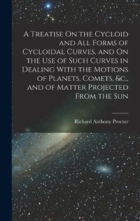 Cover image for A Treatise On the Cycloid and All Forms of Cycloidal Curves, and On the Use of Such Curves in Dealing With the Motions of Planets, Comets, &c., and of Matter Projected From the Sun