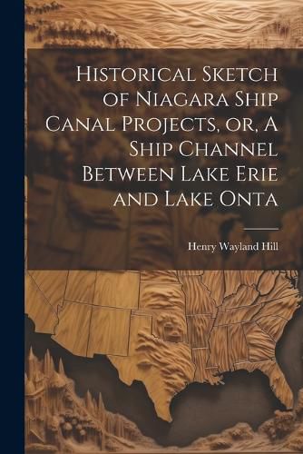 Historical Sketch of Niagara Ship Canal Projects, or, A Ship Channel Between Lake Erie and Lake Onta