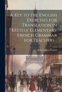 Cover image for A Key to the English Exercises for Translation in Keetels' Elementary French Grammar for Teachers ..