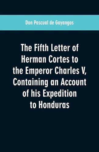 The Fifth Letter of Herman Cortes to the Emperor Charles V: Containing an Account of his Expedition to Honduras