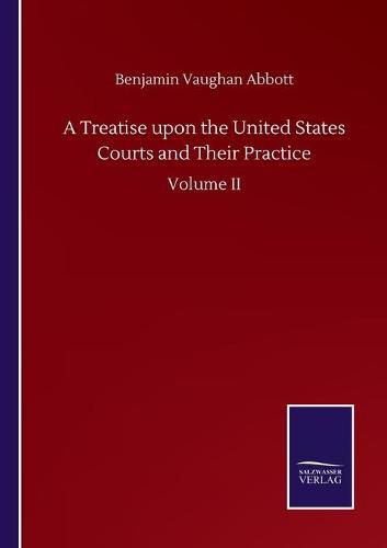 Cover image for A Treatise upon the United States Courts and Their Practice: Volume II