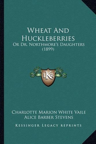 Cover image for Wheat and Huckleberries: Or Dr. Northmore's Daughters (1899)