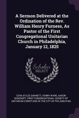 Cover image for A Sermon Delivered at the Ordination of the Rev. William Henry Furness, As Pastor of the First Congregational Unitarian Church in Philadelphia, January 12, 1825