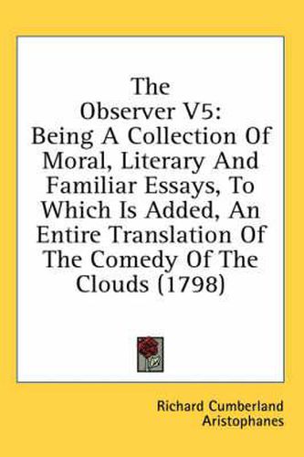 Cover image for The Observer V5: Being a Collection of Moral, Literary and Familiar Essays, to Which Is Added, an Entire Translation of the Comedy of the Clouds (1798)